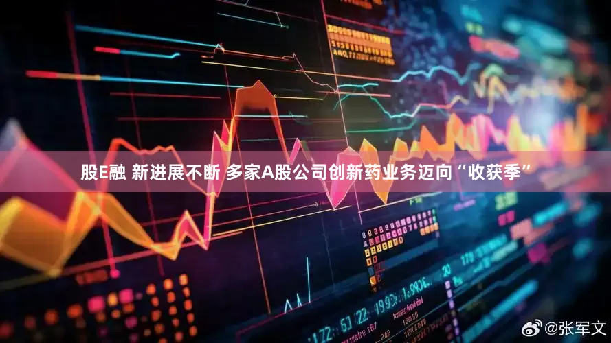 股E融 新进展不断 多家A股公司创新药业务迈向“收获季”