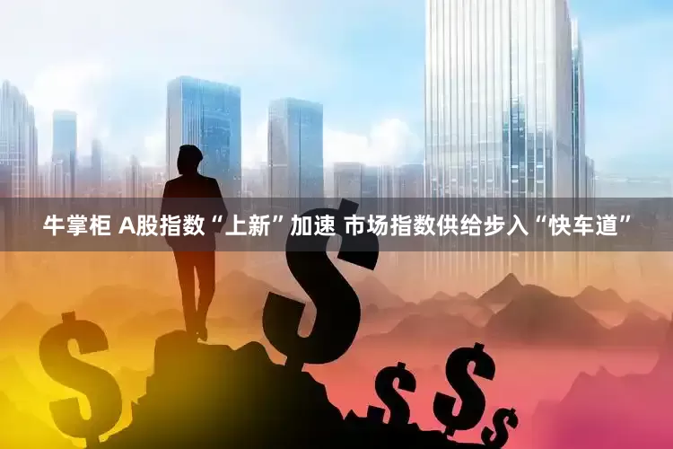 牛掌柜 A股指数“上新”加速 市场指数供给步入“快车道”