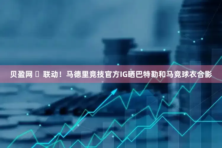 贝盈网 ⚽联动！马德里竞技官方IG晒巴特勒和马竞球衣合影