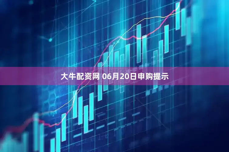 大牛配资网 06月20日申购提示