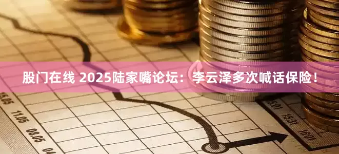 股门在线 2025陆家嘴论坛：李云泽多次喊话保险！