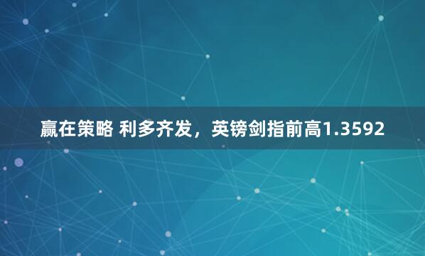 赢在策略 利多齐发，英镑剑指前高1.3592