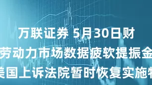 万联证券 5月30日财经早餐：美劳动力市场数据疲软提振金价，美国上诉法院暂时恢复实施特朗普政府关税政策