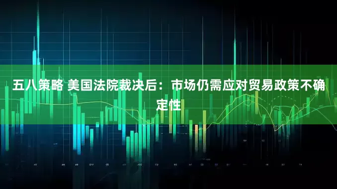五八策略 美国法院裁决后：市场仍需应对贸易政策不确定性
