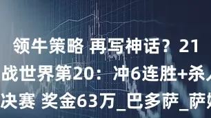 领牛策略 再写神话？21点王欣瑜迎战世界第20：冲6连胜+杀入决赛 奖金63万_巴多萨_萨姆索诺娃_比赛