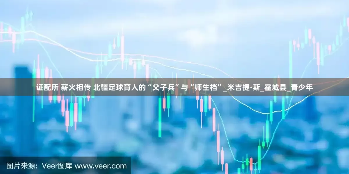 证配所 薪火相传 北疆足球育人的“父子兵”与“师生档”_米吉提·斯_霍城县_青少年