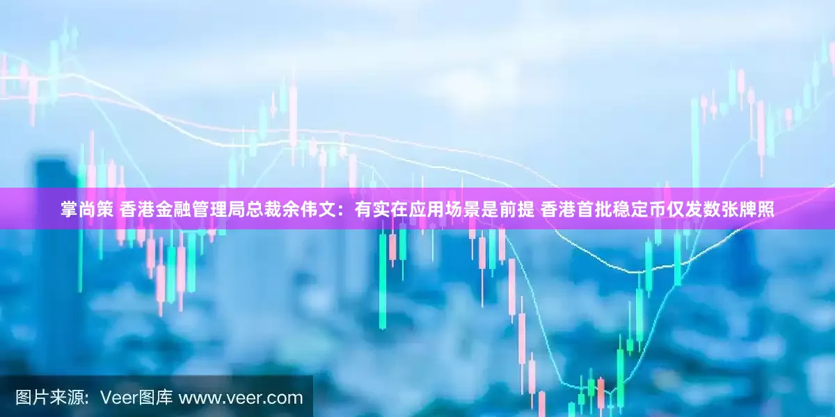 掌尚策 香港金融管理局总裁余伟文：有实在应用场景是前提 香港首批稳定币仅发数张牌照