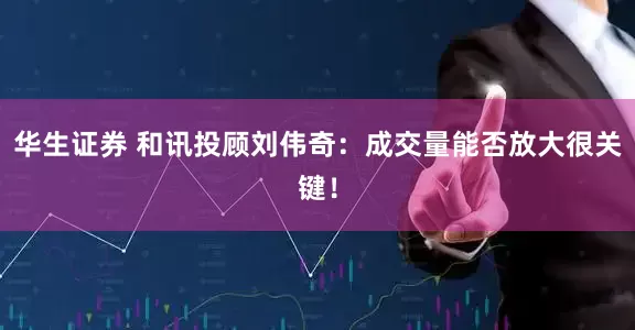 华生证券 和讯投顾刘伟奇：成交量能否放大很关键！