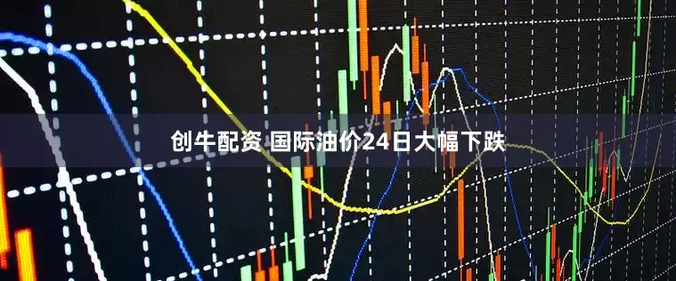 创牛配资 国际油价24日大幅下跌