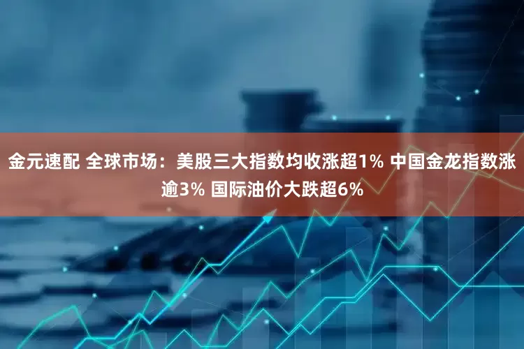 金元速配 全球市场：美股三大指数均收涨超1% 中国金龙指数涨逾3% 国际油价大跌超6%