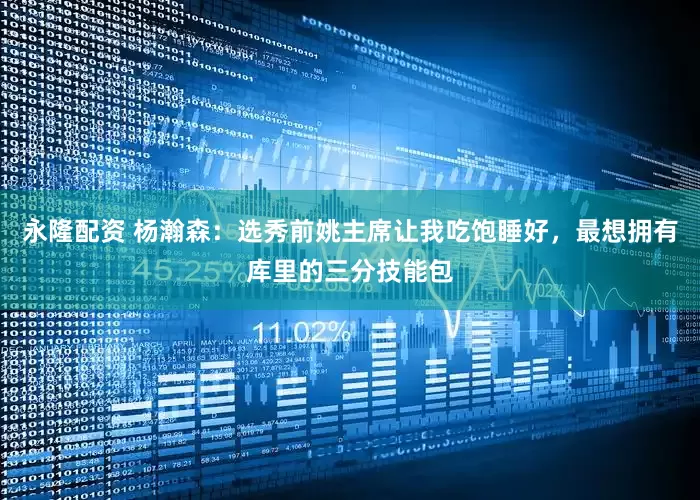 永隆配资 杨瀚森：选秀前姚主席让我吃饱睡好，最想拥有库里的三分技能包