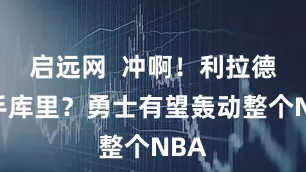 启远网  冲啊！利拉德联手库里？勇士有望轰动整个NBA