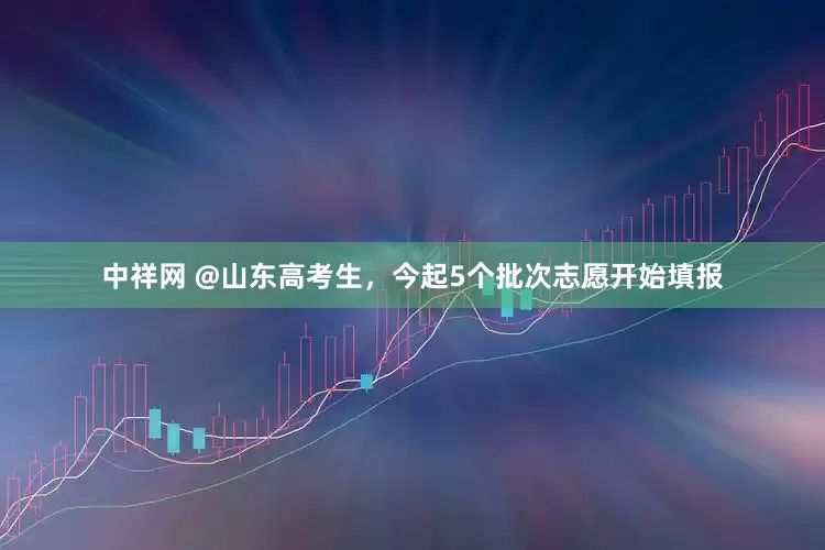 中祥网 @山东高考生，今起5个批次志愿开始填报