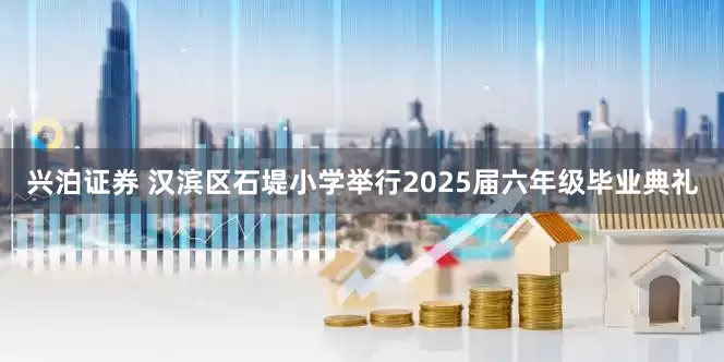 兴泊证券 汉滨区石堤小学举行2025届六年级毕业典礼