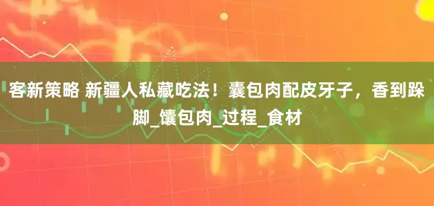 客新策略 新疆人私藏吃法！囊包肉配皮牙子，香到跺脚_馕包肉_过程_食材