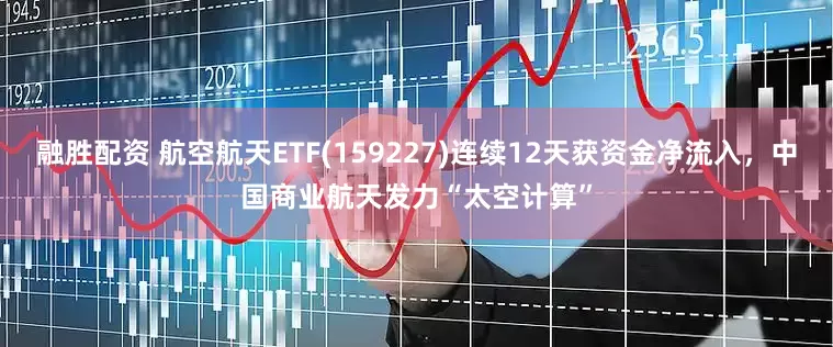 融胜配资 航空航天ETF(159227)连续12天获资金净流入，中国商业航天发力“太空计算”