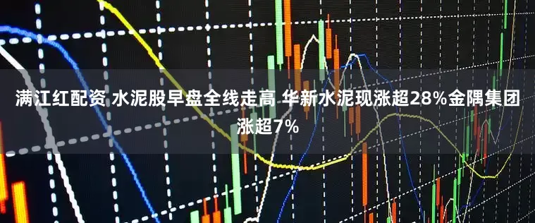 满江红配资 水泥股早盘全线走高 华新水泥现涨超28%金隅集团涨超7%