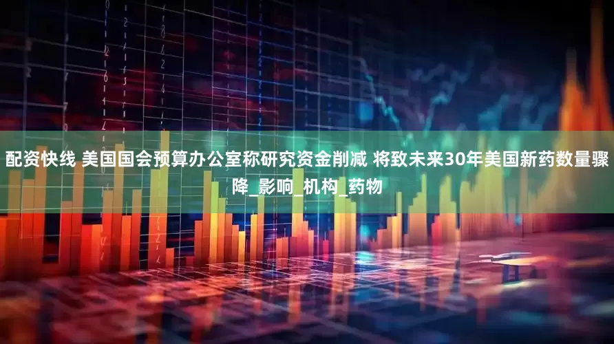 配资快线 美国国会预算办公室称研究资金削减 将致未来30年美国新药数量骤降_影响_机构_药物