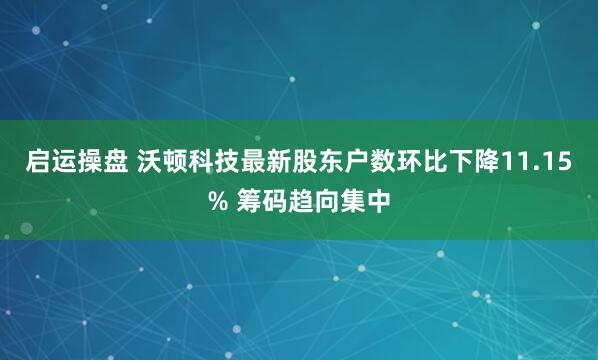 启运操盘 沃顿科技最新股东户数环比下降11.15% 筹码趋向集中