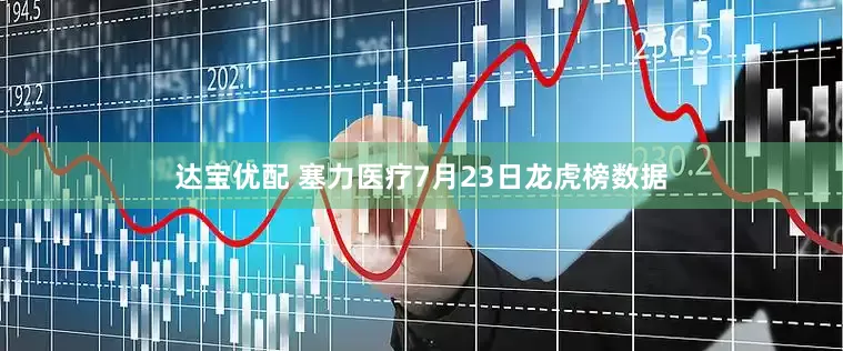 达宝优配 塞力医疗7月23日龙虎榜数据