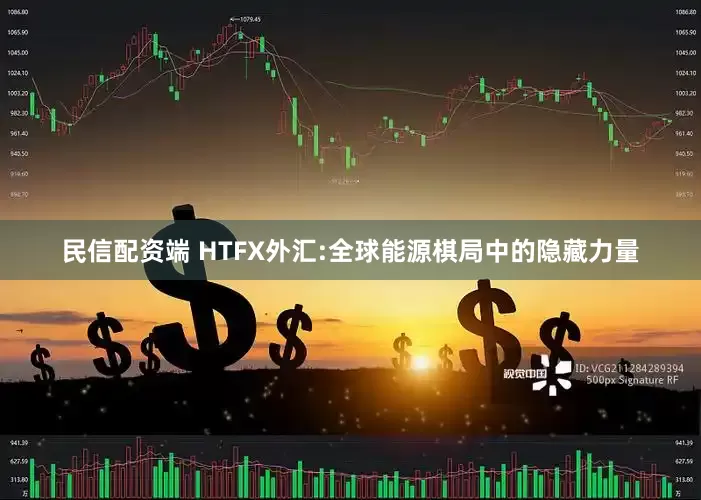 民信配资端 HTFX外汇:全球能源棋局中的隐藏力量