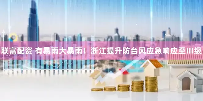 联富配资 有暴雨大暴雨！浙江提升防台风应急响应至Ⅲ级