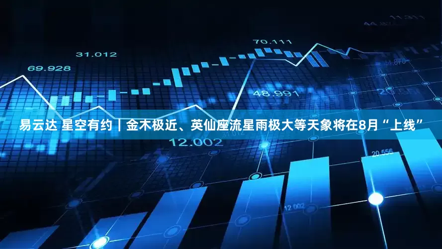 易云达 星空有约｜金木极近、英仙座流星雨极大等天象将在8月“上线”