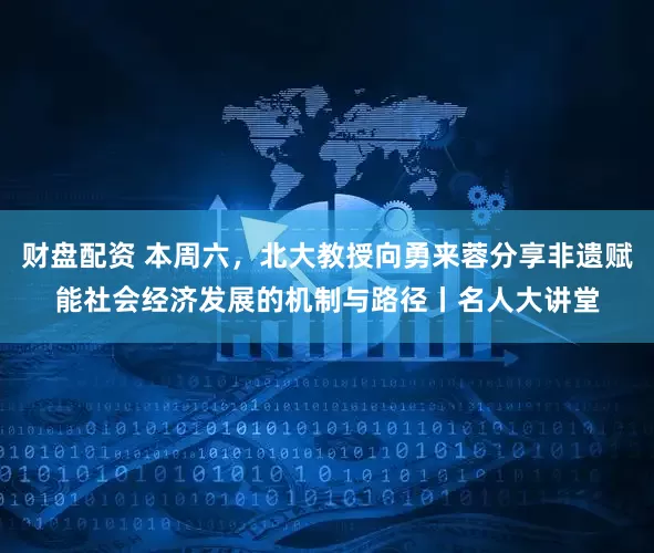财盘配资 本周六，北大教授向勇来蓉分享非遗赋能社会经济发展的机制与路径丨名人大讲堂