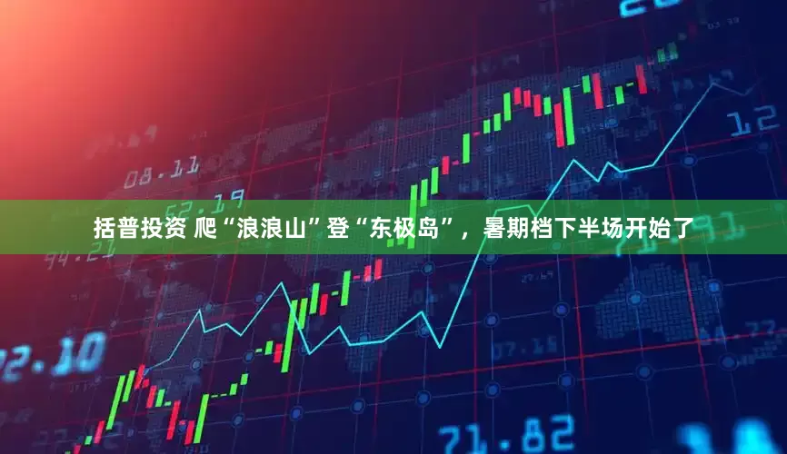 括普投资 爬“浪浪山”登“东极岛”，暑期档下半场开始了