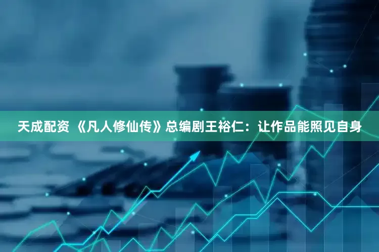 天成配资 《凡人修仙传》总编剧王裕仁：让作品能照见自身