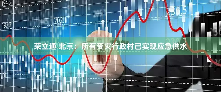荣立通 北京：所有受灾行政村已实现应急供水