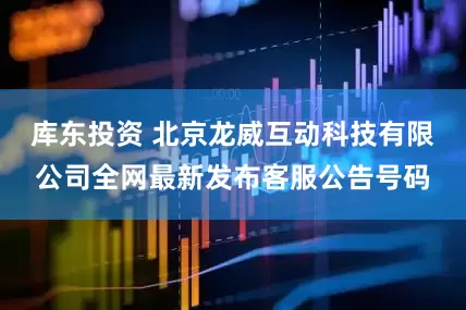 库东投资 北京龙威互动科技有限公司全网最新发布客服公告号码