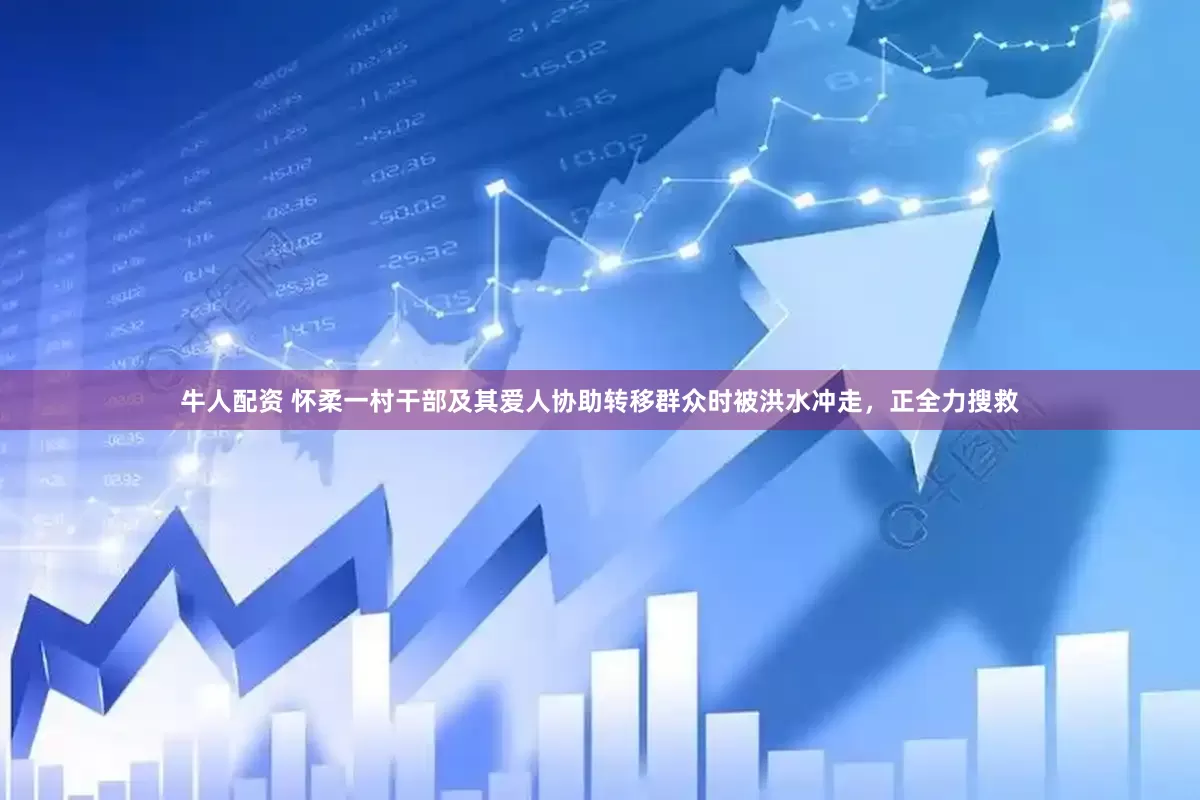 牛人配资 怀柔一村干部及其爱人协助转移群众时被洪水冲走，正全力搜救