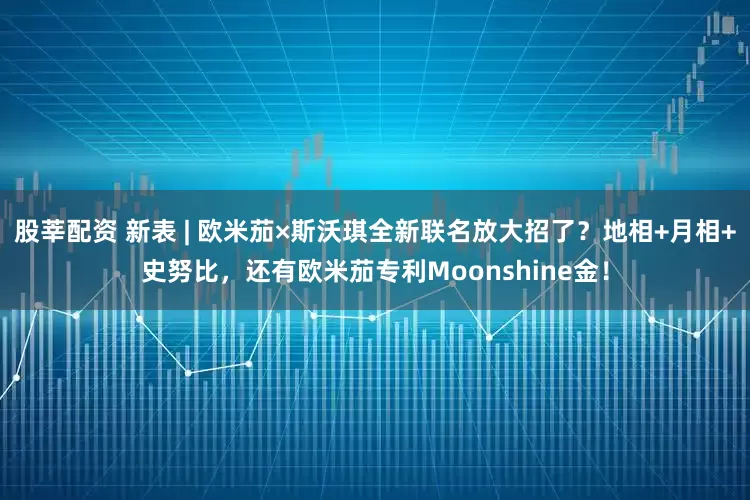 股莘配资 新表 | 欧米茄×斯沃琪全新联名放大招了？地相+月相+史努比，还有欧米茄专利Moonshine金！