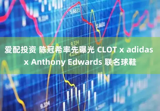 爱配投资 陈冠希率先曝光 CLOT x adidas x Anthony Edwards 联名球鞋