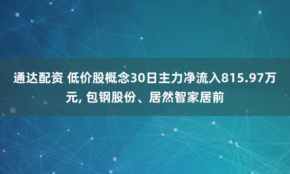通达配资 低价股概念30日主力净流入815.97万元, 包钢股份、居然智家居前