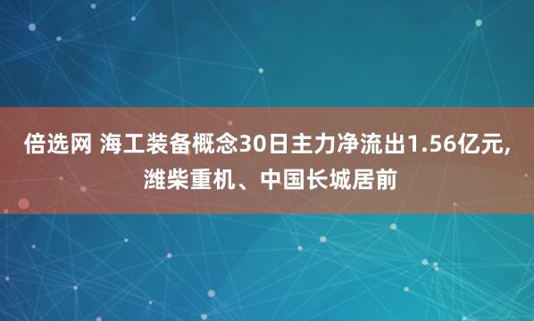 倍选网 海工装备概念30日主力净流出1.56亿元, 潍柴重机、中国长城居前