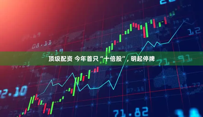 顶级配资 今年首只“十倍股”, 明起停牌