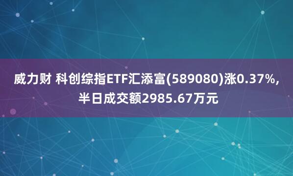 威力财 科创综指ETF汇添富(589080)涨0.37%, 半日成交额2985.67万元