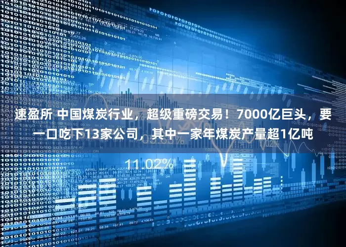 速盈所 中国煤炭行业，超级重磅交易！7000亿巨头，要一口吃下13家公司，其中一家年煤炭产量超1亿吨