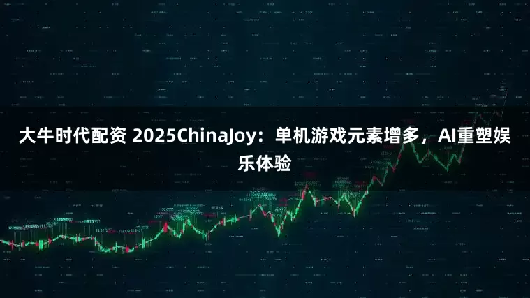 大牛时代配资 2025ChinaJoy：单机游戏元素增多，AI重塑娱乐体验