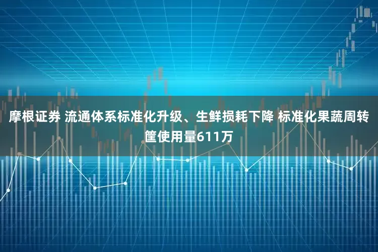 摩根证券 流通体系标准化升级、生鲜损耗下降 标准化果蔬周转筐使用量611万