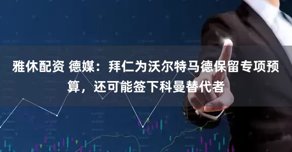 雅休配资 德媒：拜仁为沃尔特马德保留专项预算，还可能签下科曼替代者
