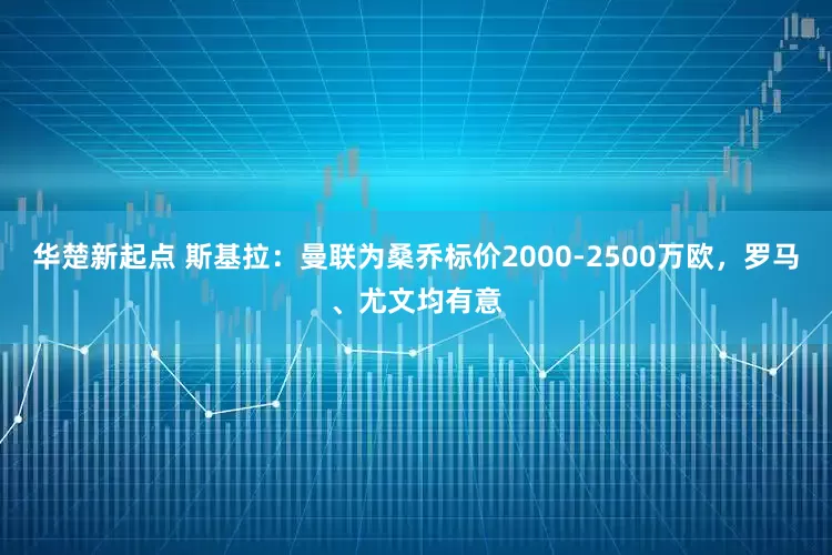 华楚新起点 斯基拉：曼联为桑乔标价2000-2500万欧，罗马、尤文均有意
