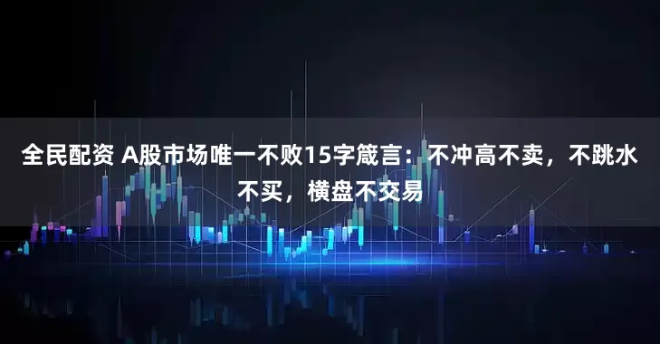 全民配资 A股市场唯一不败15字箴言：不冲高不卖，不跳水不买，横盘不交易