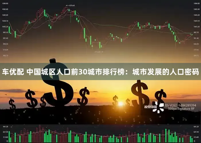 车优配 中国城区人口前30城市排行榜：城市发展的人口密码