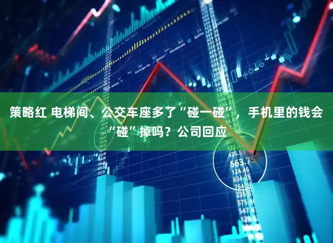 策略红 电梯间、公交车座多了“碰一碰”，手机里的钱会“碰”掉吗？公司回应