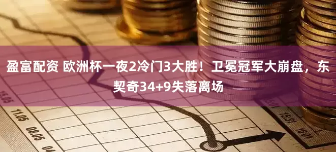 盈富配资 欧洲杯一夜2冷门3大胜！卫冕冠军大崩盘，东契奇34+9失落离场