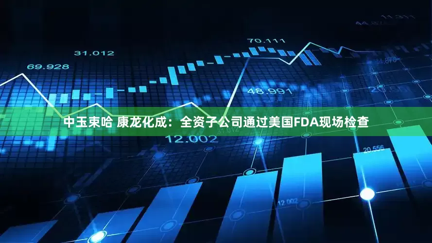中玉束哈 康龙化成：全资子公司通过美国FDA现场检查