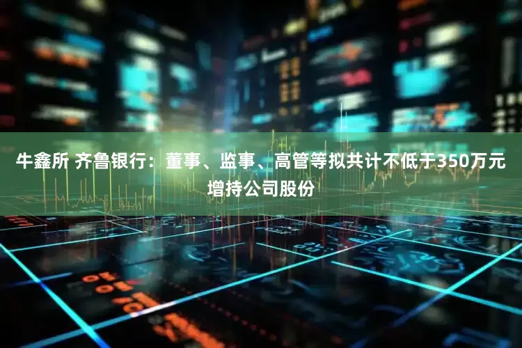 牛鑫所 齐鲁银行：董事、监事、高管等拟共计不低于350万元增持公司股份